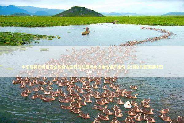 中东局势升级引发全球股市剧烈波动国际大行重估资产定价-全球股市震荡趣味型 新闻