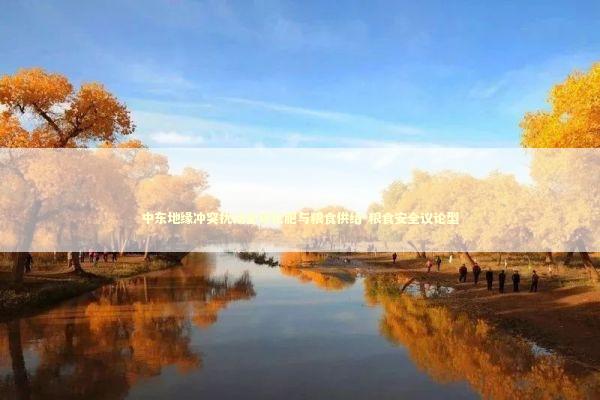 中东地缘冲突扰动全球化肥与粮食供给-粮食安全议论型 新闻