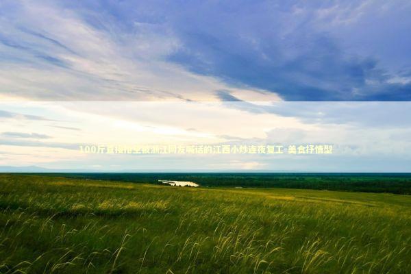 100斤直接抢空被浙江网友喊话的江西小炒连夜复工-美食抒情型 100斤直接抢空被浙江网友喊话的江西小炒连夜复工-美食抒情型 新闻