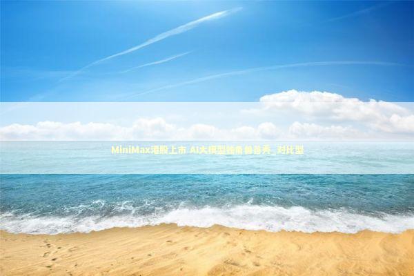 MiniMax港股上市 AI大模型独角兽首秀_对比型 MiniMax港股上市 AI大模型独角兽首秀_对比型 新闻