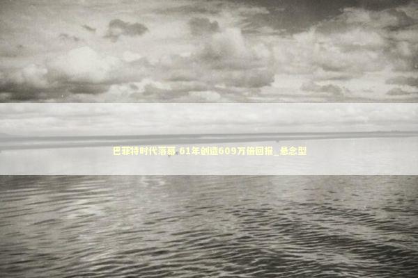 巴菲特时代落幕 61年创造609万倍回报_悬念型 新闻