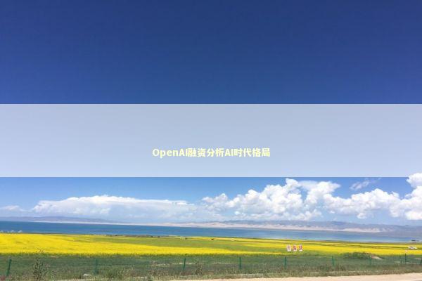 OpenAI融资分析AI时代格局 新闻