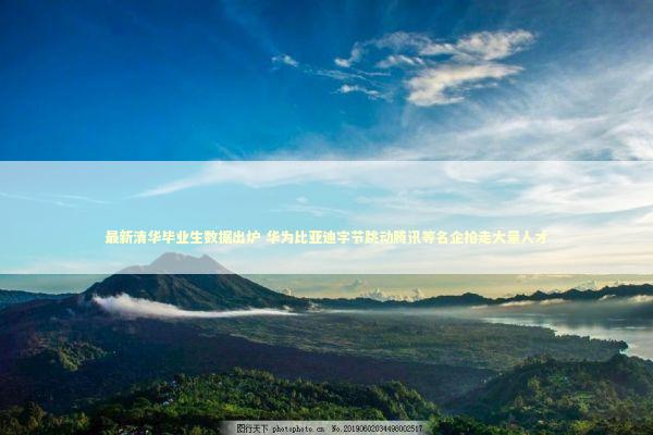 最新清华毕业生数据出炉 华为比亚迪字节跳动腾讯等名企抢走大量人才 最新清华毕业生数据出炉 华为比亚迪字节跳动腾讯等名企抢走大量人才 新闻