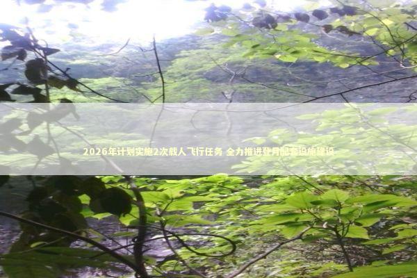 2026年计划实施2次载人飞行任务 全力推进登月配套设施建设 新闻