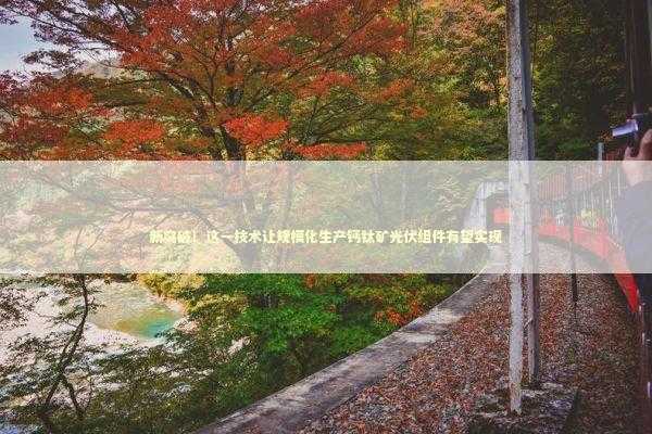 新突破!这一技术让规模化生产钙钛矿光伏组件有望实现 新突破!这一技术让规模化生产钙钛矿光伏组件有望实现 新闻