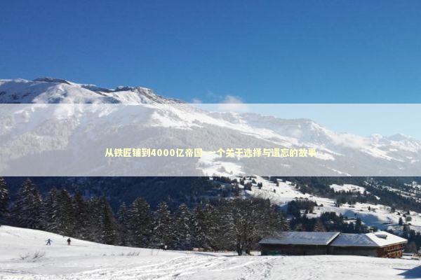 从铁匠铺到4000亿帝国-一个关于选择与遗忘的故事 从铁匠铺到4000亿帝国-一个关于选择与遗忘的故事 新闻