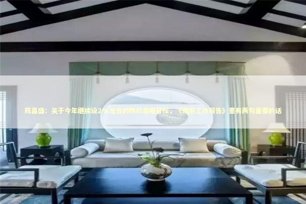 陈昌盛:关于今年继续设2%左右的物价涨幅目标,《政府工作报告》里有两句重要的话 陈昌盛:关于今年继续设2%左右的物价涨幅目标,《政府工作报告》里有两句重要的话 新闻