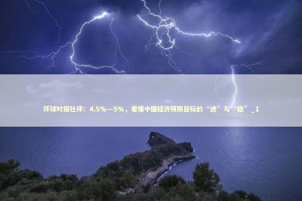 环球时报社评：4.5%—5%，看懂中国经济预期目标的“进”与“稳”_1