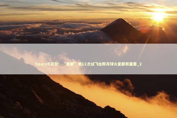 SpaceX高管：“星舰”第12次试飞在即月球火星都很重要_2 新闻