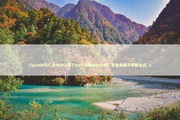 OpenAI与广告科技公司TheTradeDesk就广告业务展开早期洽谈_3 新闻