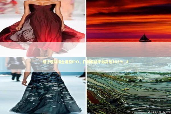 银行理财掘金港股IPO,打新收益率最高超165%_4 银行理财掘金港股IPO,打新收益率最高超165%_4 新闻