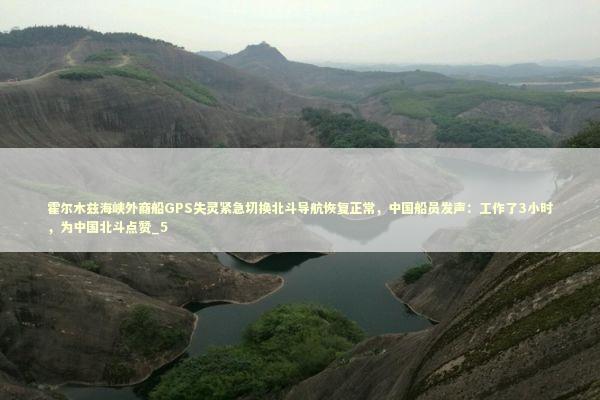 霍尔木兹海峡外商船GPS失灵紧急切换北斗导航恢复正常，中国船员发声：工作了3小时，为中国北斗点赞_5 新闻