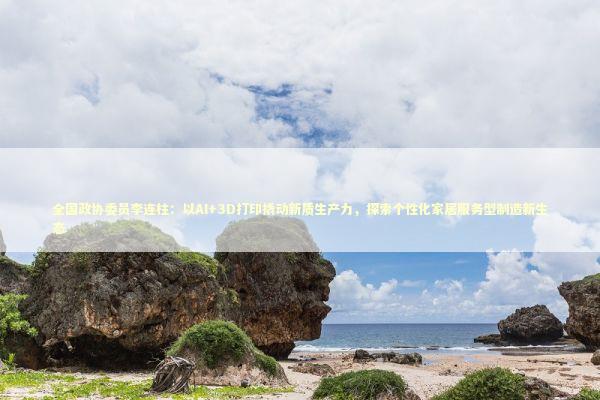 全国政协委员李连柱:以AI+3D打印撬动新质生产力,探索个性化家居服务型制造新生态 全国政协委员李连柱:以AI+3D打印撬动新质生产力,探索个性化家居服务型制造新生态 新闻
