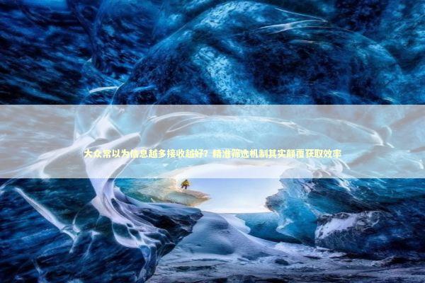 大众常以为信息越多接收越好?精准筛选机制其实颠覆获取效率 大众常以为信息越多接收越好?精准筛选机制其实颠覆获取效率 新闻