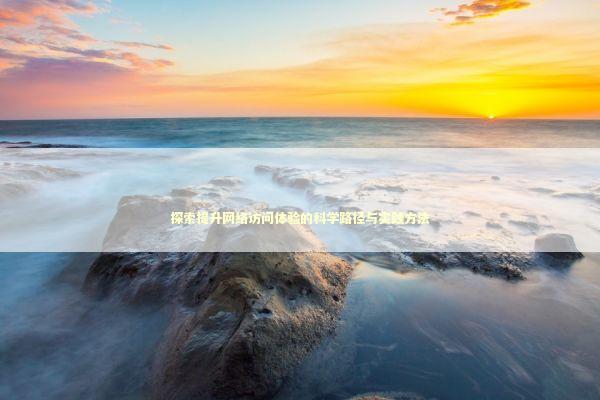 探索提升网络访问体验的科学路径与实践方法 探索提升网络访问体验的科学路径与实践方法 IT技术