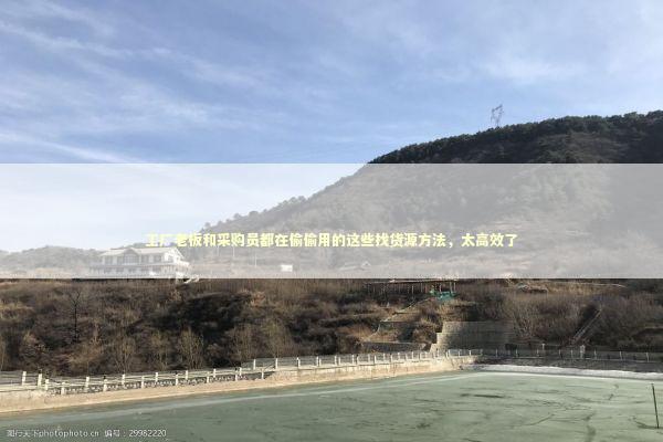 工厂老板和采购员都在偷偷用的这些找货源方法，太高效了 企业服务