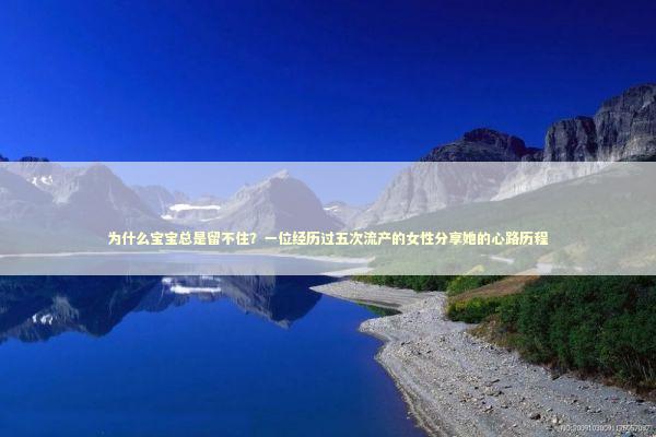 为什么宝宝总是留不住？一位经历过五次流产的女性分享她的心路历程 新闻