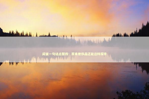 闺蜜一句话点醒我：原来奢侈品还能这样探索 时尚用品